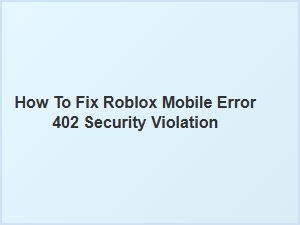 How to Fix Roblox Mobile Error 402 Security Violation
