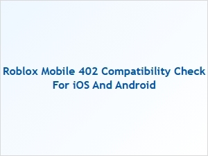 Roblox Mobile 402 Compatibility Check for Ios and Android